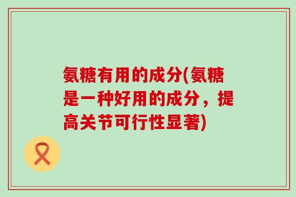 氨糖有用的成分(氨糖是一种好用的成分，提高关节可行性显著)