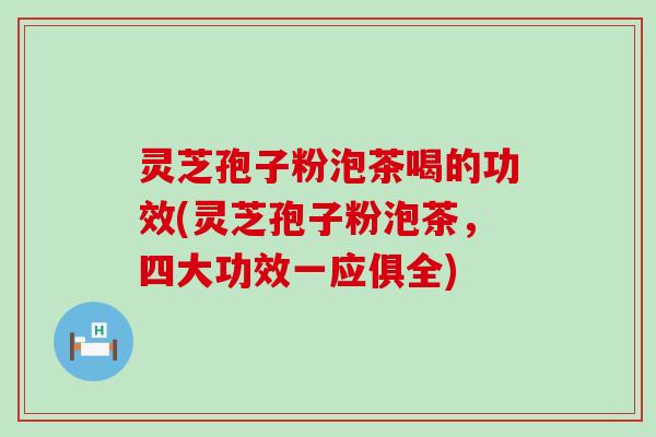 灵芝孢子粉泡茶喝的功效(灵芝孢子粉泡茶，四大功效一应俱全)