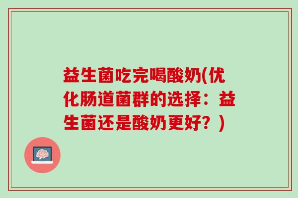 益生菌吃完喝酸奶(优化肠道菌群的选择：益生菌还是酸奶更好？)