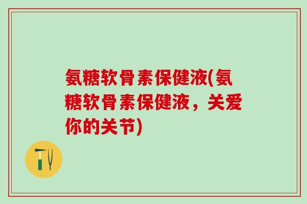 氨糖软骨素保健液(氨糖软骨素保健液，关爱你的关节)