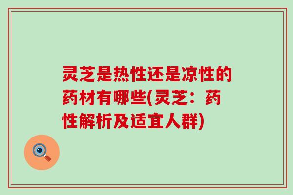 灵芝是热性还是凉性的药材有哪些(灵芝：药性解析及适宜人群)