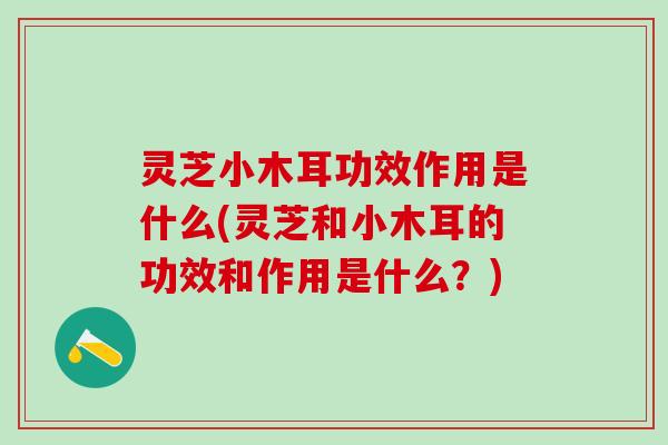 灵芝小木耳功效作用是什么(灵芝和小木耳的功效和作用是什么？)
