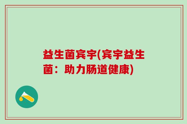 益生菌宾宇(宾宇益生菌:助力肠道健康) 益生菌宾宇(宾宇益生菌:助力肠道健康)