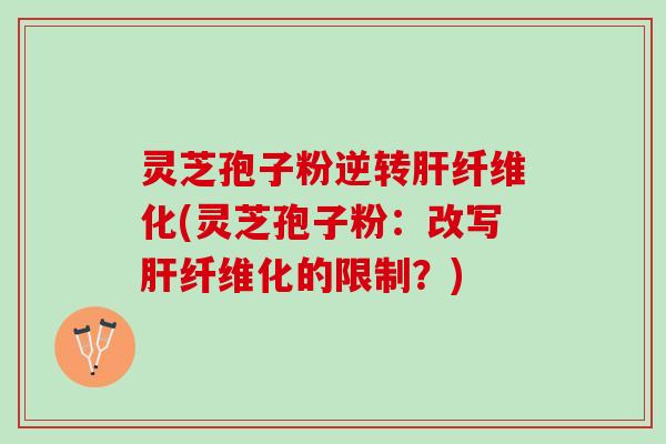 灵芝孢子粉逆转肝纤维化(灵芝孢子粉：改写肝纤维化的限制？)