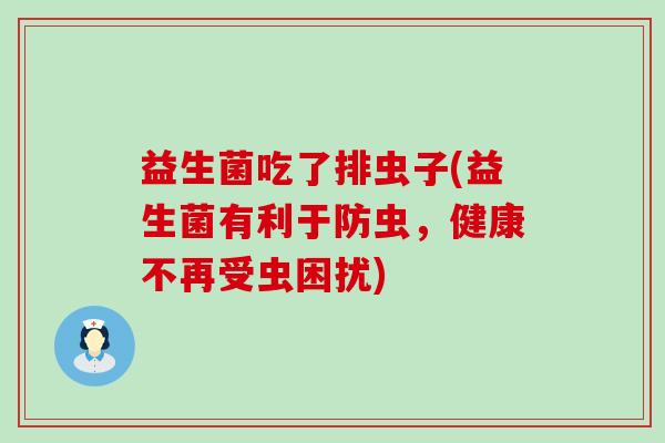 益生菌吃了排虫子(益生菌有利于防虫，健康不再受虫困扰)
