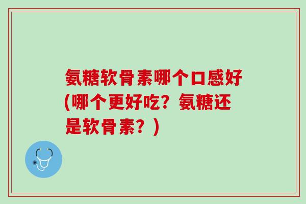 氨糖软骨素哪个口感好(哪个更好吃？氨糖还是软骨素？)