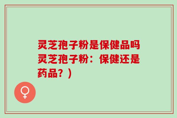 灵芝孢子粉是保健品吗灵芝孢子粉：保健还是药品？)