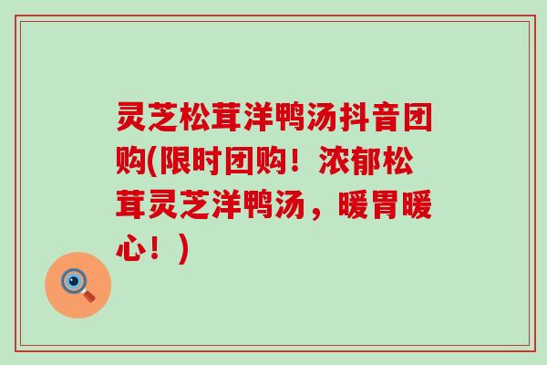 灵芝松茸洋鸭汤抖音团购(限时团购！浓郁松茸灵芝洋鸭汤，暖胃暖心！)