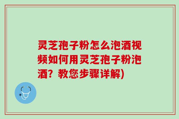 灵芝孢子粉怎么泡酒视频如何用灵芝孢子粉泡酒？教您步骤详解)
