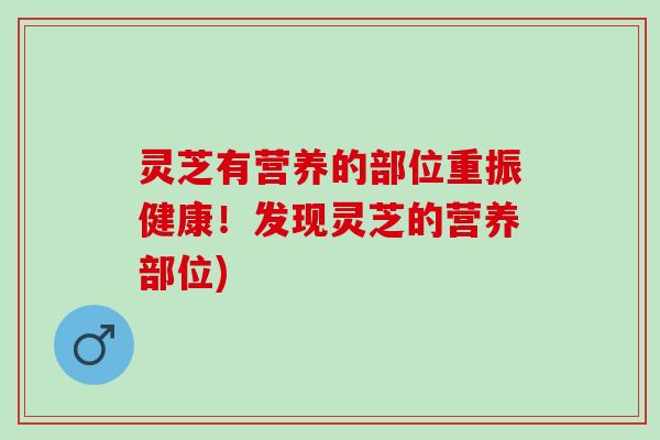 灵芝有营养的部位重振健康！发现灵芝的营养部位)