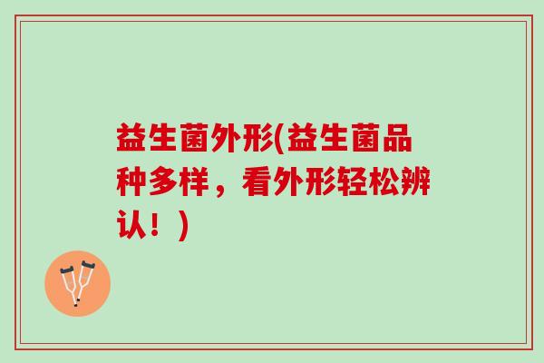 益生菌外形(益生菌品种多样，看外形轻松辨认！)