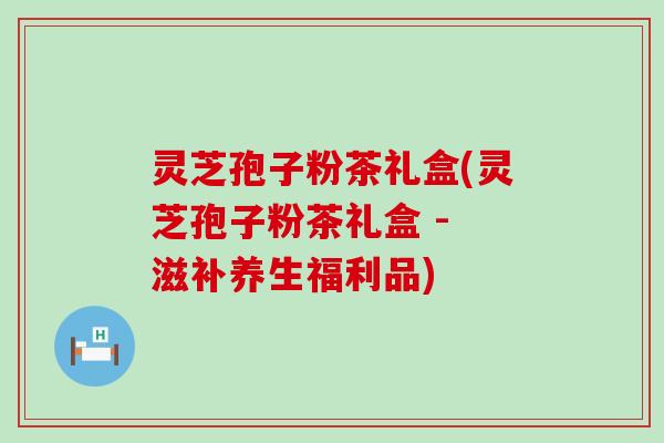 灵芝孢子粉茶礼盒(灵芝孢子粉茶礼盒 - 滋补养生福利品)