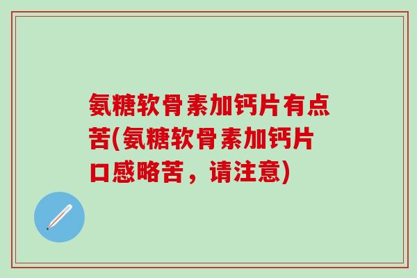 氨糖软骨素加钙片有点苦(氨糖软骨素加钙片口感略苦，请注意)