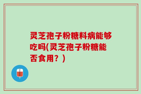 灵芝孢子粉糖料病能够吃吗(灵芝孢子粉糖能否食用？)