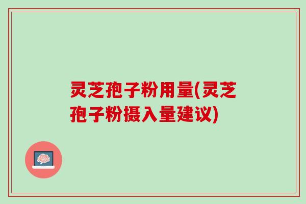 灵芝孢子粉用量(灵芝孢子粉摄入量建议)