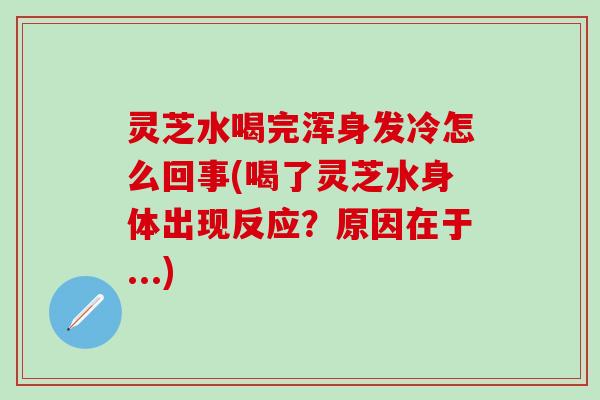 灵芝水喝完浑身发冷怎么回事(喝了灵芝水身体出现反应？原因在于...)