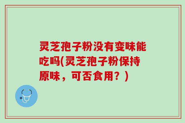 灵芝孢子粉没有变味能吃吗(灵芝孢子粉保持原味，可否食用？)