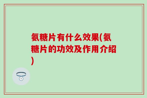 氨糖片有什么效果(氨糖片的功效及作用介绍)