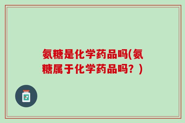 氨糖是化学药品吗(氨糖属于化学药品吗？)