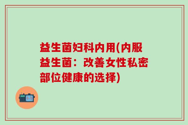 益生菌妇科内用(内服益生菌：改善女性私密部位健康的选择)