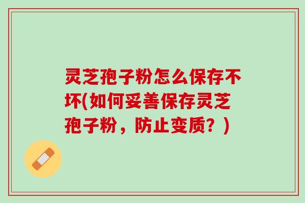 灵芝孢子粉怎么保存不坏(如何妥善保存灵芝孢子粉，防止变质？)