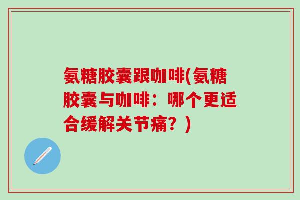 氨糖胶囊跟咖啡(氨糖胶囊与咖啡：哪个更适合缓解关节痛？)