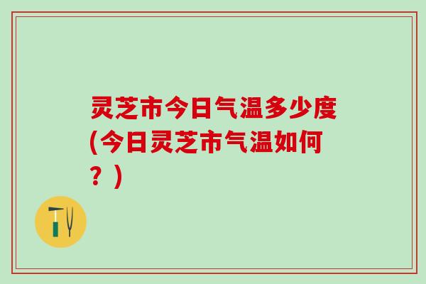 灵芝市今日气温多少度(今日灵芝市气温如何？)