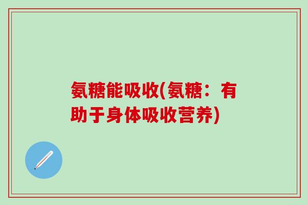 氨糖能吸收(氨糖：有助于身体吸收营养)
