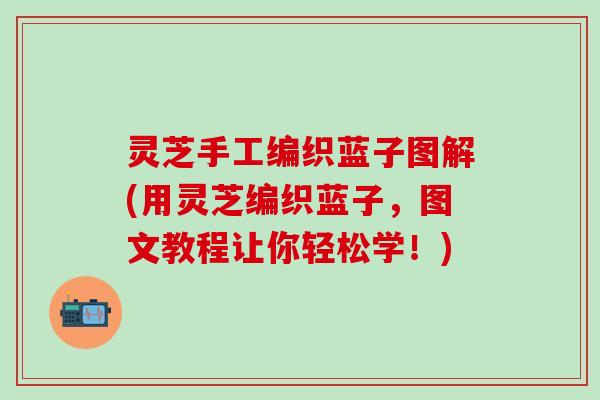 灵芝手工编织蓝子图解(用灵芝编织蓝子，图文教程让你轻松学！)