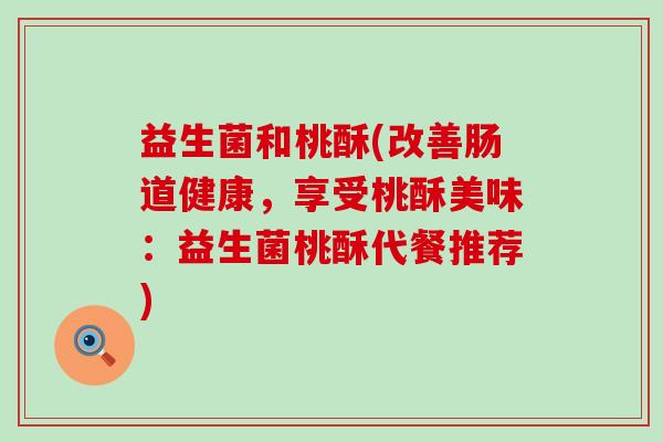 益生菌和桃酥(改善肠道健康，享受桃酥美味：益生菌桃酥代餐推荐)