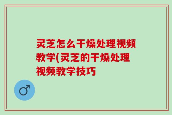 灵芝怎么干燥处理视频教学(灵芝的干燥处理视频教学技巧