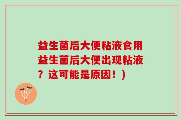 益生菌后大便粘液食用益生菌后大便出现粘液？这可能是原因！)