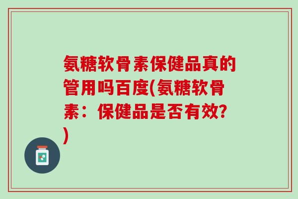 氨糖软骨素保健品真的管用吗百度(氨糖软骨素：保健品是否有效？)
