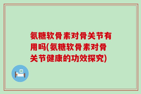 氨糖软骨素对骨关节有用吗(氨糖软骨素对骨关节健康的功效探究)