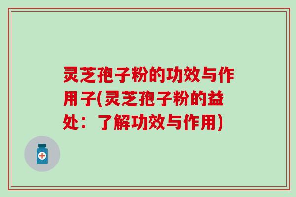 灵芝孢子粉的功效与作用子(灵芝孢子粉的益处：了解功效与作用)
