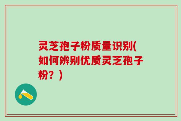 灵芝孢子粉质量识别(如何辨别优质灵芝孢子粉？)
