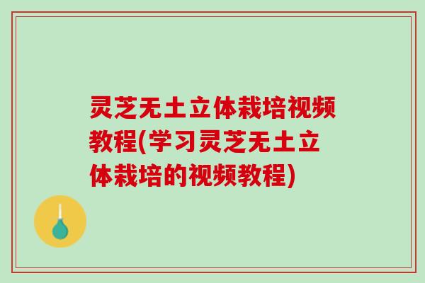 灵芝无土立体栽培视频教程(学习灵芝无土立体栽培的视频教程)