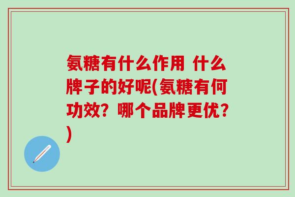 氨糖有什么作用 什么牌子的好呢(氨糖有何功效？哪个品牌更优？)
