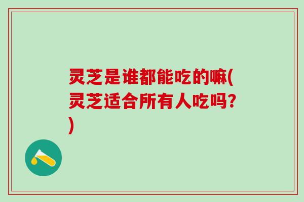灵芝是谁都能吃的嘛(灵芝适合所有人吃吗？)