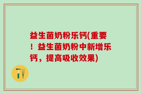 益生菌奶粉乐钙(重要！益生菌奶粉中新增乐钙，提高吸收效果)