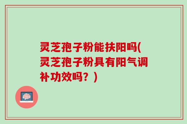 灵芝孢子粉能扶阳吗(灵芝孢子粉具有阳气调补功效吗？)