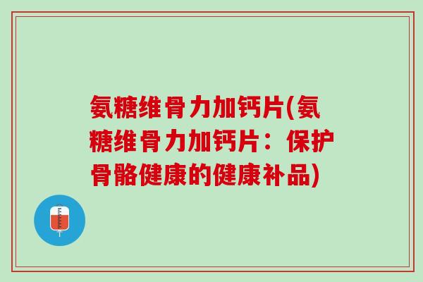 氨糖维骨力加钙片(氨糖维骨力加钙片：保护骨骼健康的健康补品)