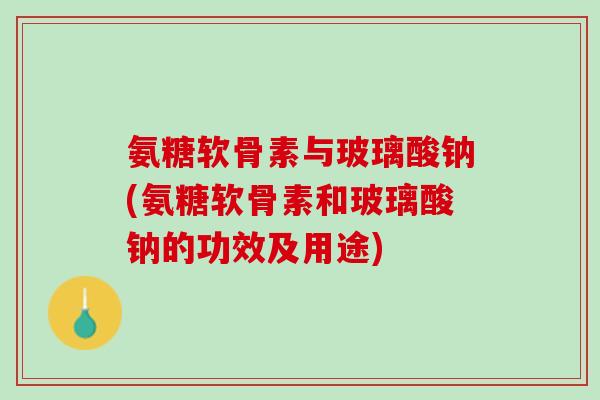 氨糖软骨素与玻璃酸钠(氨糖软骨素和玻璃酸钠的功效及用途)