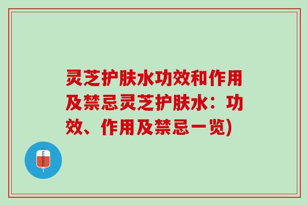 灵芝护肤水功效和作用及禁忌灵芝护肤水：功效、作用及禁忌一览)