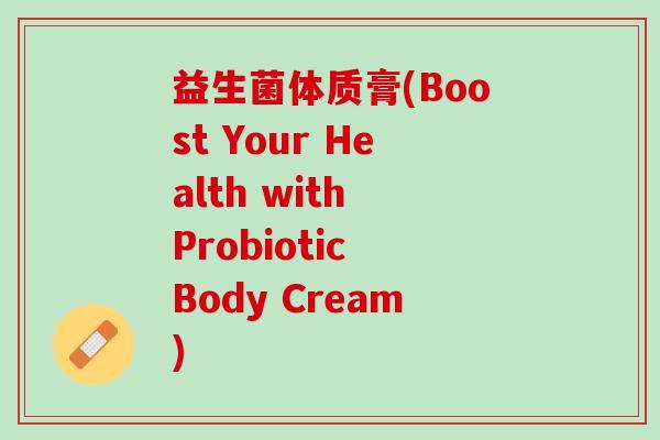 益生菌体质膏(Boost Your Health with Probiotic Body Cream)