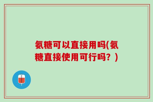 氨糖可以直接用吗(氨糖直接使用可行吗？)