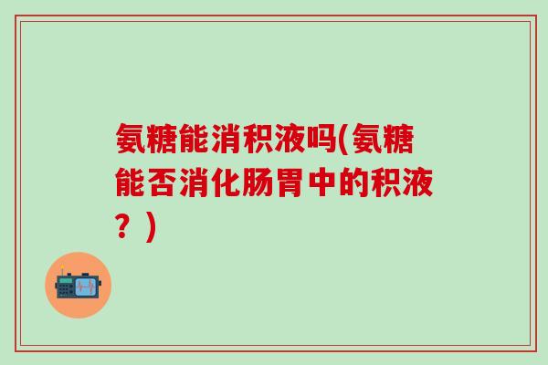 氨糖能消积液吗(氨糖能否消化肠胃中的积液？)