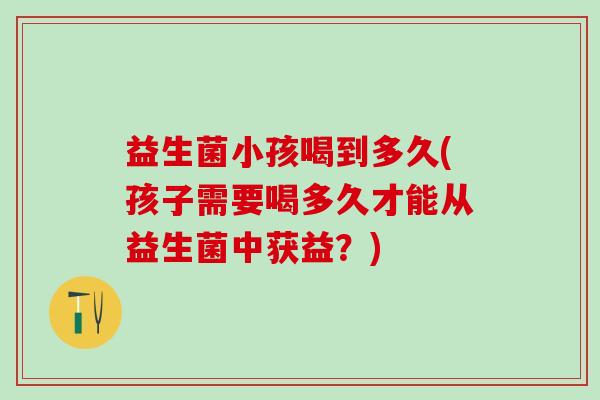 益生菌小孩喝到多久(孩子需要喝多久才能从益生菌中获益？)