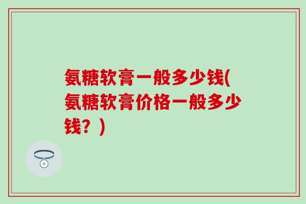 氨糖软膏一般多少钱(氨糖软膏价格一般多少钱？)