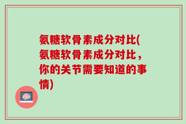 氨糖软骨素成分对比(氨糖软骨素成分对比，你的关节需要知道的事情)